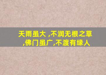 天雨虽大 ,不润无根之草 ,佛门虽广,不渡有缘人